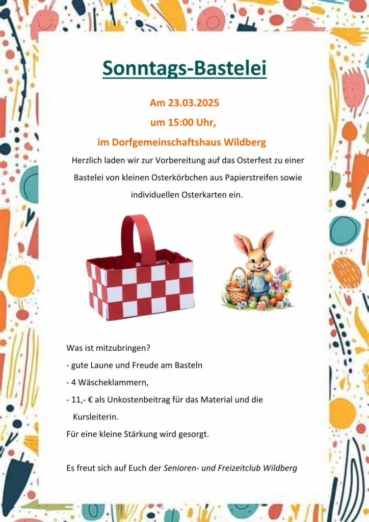 Am 23.03.2025 um 15:00 Uhr, im Dorfgemeinschaftshaus Wildberg Herzlich laden wir zur Vorbereitung auf das Osterfest zu einer Bastelei von kleinen Osterkörbchen aus Papierstreifen sowie individuellen Osterkarten ein. Was ist mitzubringen? - gute Laune und Freude am Basteln - 4 Wäscheklammern, - 11,- € als Unkostenbeitrag für das Material und die Kursleiterin. Für eine kleine Stärkung wird gesorgt. Es freut sich auf Euch der Senioren- und Freizeitclub Wildberg